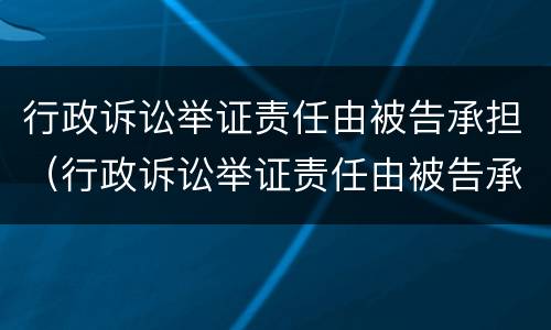 行政诉讼举证责任由被告承担（行政诉讼举证责任由被告承担吗）