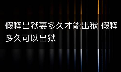 假释出狱要多久才能出狱 假释多久可以出狱