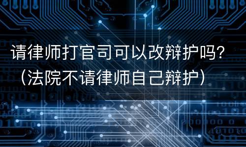 请律师打官司可以改辩护吗？（法院不请律师自己辩护）
