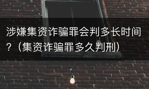 涉嫌集资诈骗罪会判多长时间?（集资诈骗罪多久判刑）
