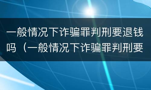 一般情况下诈骗罪判刑要退钱吗（一般情况下诈骗罪判刑要退钱吗怎么退）