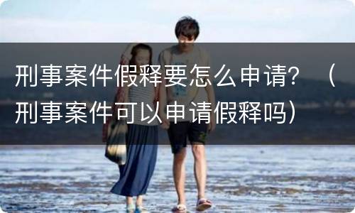 刑事案件假释要怎么申请？（刑事案件可以申请假释吗）