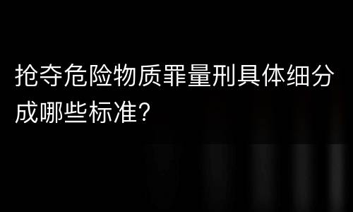抢夺危险物质罪量刑具体细分成哪些标准?
