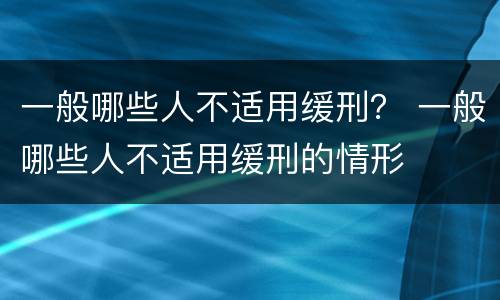 一般哪些人不适用缓刑？ 一般哪些人不适用缓刑的情形