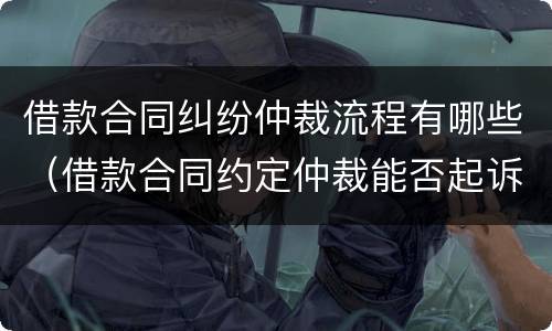 借款合同纠纷仲裁流程有哪些（借款合同约定仲裁能否起诉）