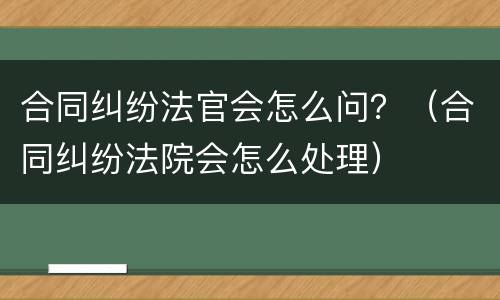 合同纠纷法官会怎么问？（合同纠纷法院会怎么处理）