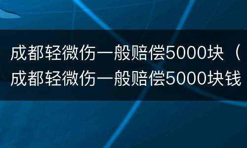 成都轻微伤一般赔偿5000块（成都轻微伤一般赔偿5000块钱）