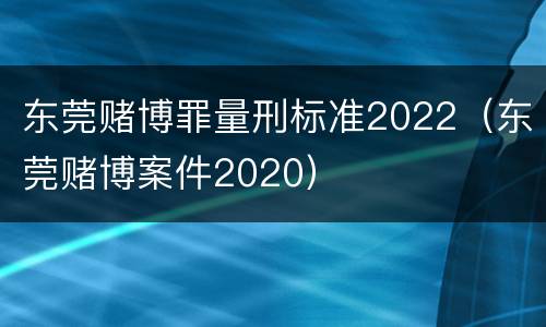 东莞赌博罪量刑标准2022（东莞赌博案件2020）