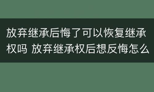 放弃继承后悔了可以恢复继承权吗 放弃继承权后想反悔怎么办