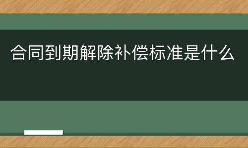 合同到期解除补偿标准是什么