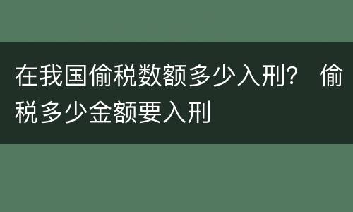 在我国偷税数额多少入刑？ 偷税多少金额要入刑