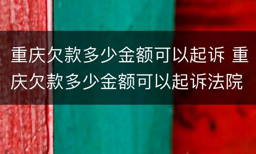 重庆欠款多少金额可以起诉 重庆欠款多少金额可以起诉法院