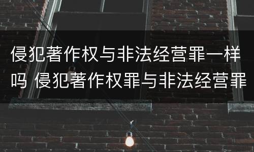 侵犯著作权与非法经营罪一样吗 侵犯著作权罪与非法经营罪