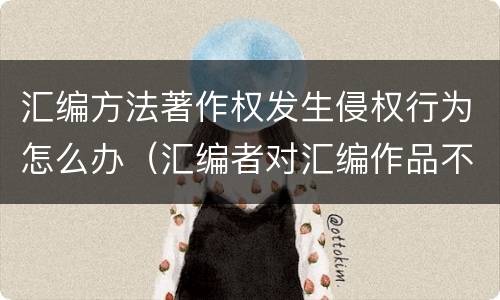 汇编方法著作权发生侵权行为怎么办（汇编者对汇编作品不享有著作权）