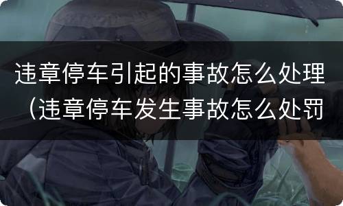 违章停车引起的事故怎么处理（违章停车发生事故怎么处罚）