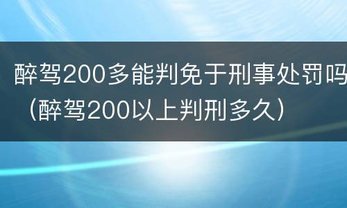 醉驾200多能判免于刑事处罚吗（醉驾200以上判刑多久）