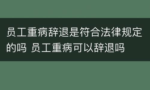 员工重病辞退是符合法律规定的吗 员工重病可以辞退吗
