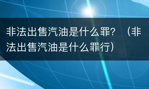 非法出售汽油是什么罪？（非法出售汽油是什么罪行）