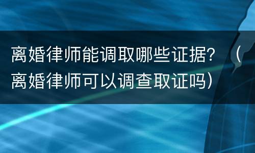 离婚律师能调取哪些证据？（离婚律师可以调查取证吗）