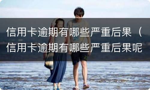 信用卡逾期有哪些严重后果（信用卡逾期有哪些严重后果呢）