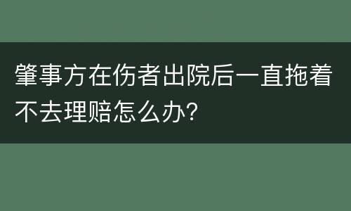 肇事方在伤者出院后一直拖着不去理赔怎么办？