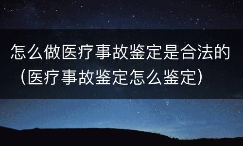 怎么做医疗事故鉴定是合法的（医疗事故鉴定怎么鉴定）