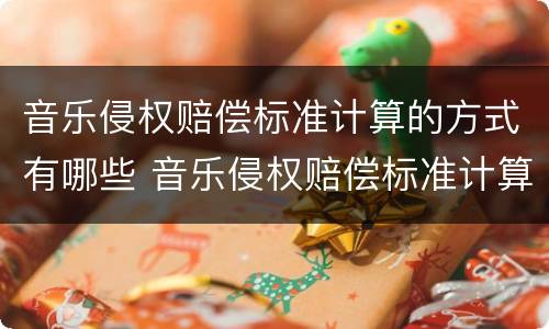 音乐侵权赔偿标准计算的方式有哪些 音乐侵权赔偿标准计算的方式有哪些类型