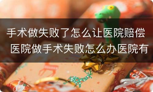 手术做失败了怎么让医院赔偿 医院做手术失败怎么办医院有责任吗