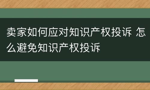 卖家如何应对知识产权投诉 怎么避免知识产权投诉