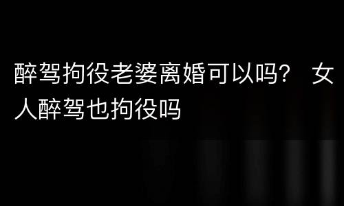 醉驾拘役老婆离婚可以吗？ 女人醉驾也拘役吗