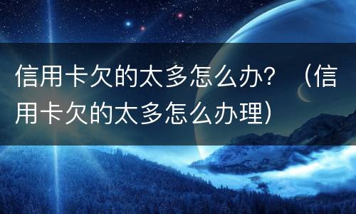 信用卡欠的太多怎么办？（信用卡欠的太多怎么办理）