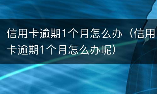 信用卡逾期1个月怎么办（信用卡逾期1个月怎么办呢）