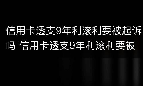 信用卡透支9年利滚利要被起诉吗 信用卡透支9年利滚利要被起诉吗