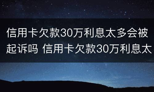 信用卡欠款30万利息太多会被起诉吗 信用卡欠款30万利息太多会被起诉吗知乎