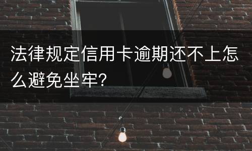 法律规定信用卡逾期还不上怎么避免坐牢？
