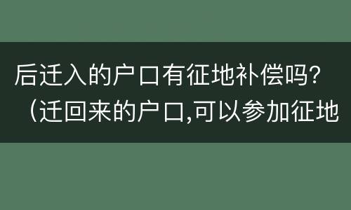 后迁入的户口有征地补偿吗？（迁回来的户口,可以参加征地补偿吗）