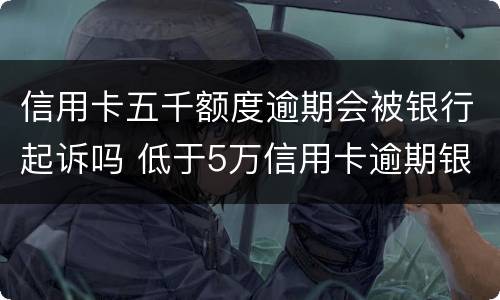 信用卡五千额度逾期会被银行起诉吗 低于5万信用卡逾期银行会起诉吗