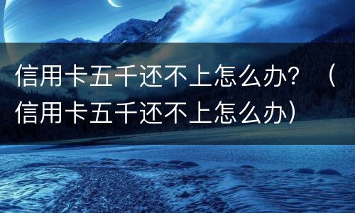 信用卡五千还不上怎么办？（信用卡五千还不上怎么办）