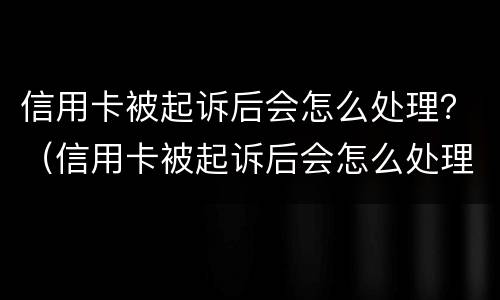 信用卡被起诉后会怎么处理？（信用卡被起诉后会怎么处理无能力偿还,会被拉黑名单吗?）