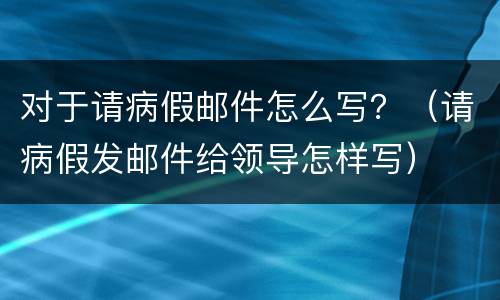 对于请病假邮件怎么写？（请病假发邮件给领导怎样写）