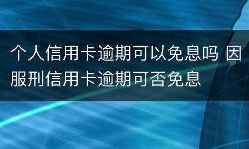 个人信用卡逾期可以免息吗 因服刑信用卡逾期可否免息