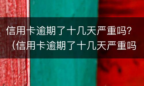 信用卡逾期了十几天严重吗？（信用卡逾期了十几天严重吗会怎么样）