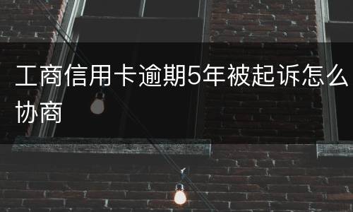 工商信用卡逾期5年被起诉怎么协商