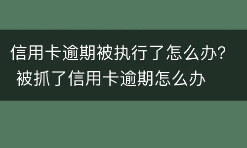 信用卡逾期被执行了怎么办？ 被抓了信用卡逾期怎么办