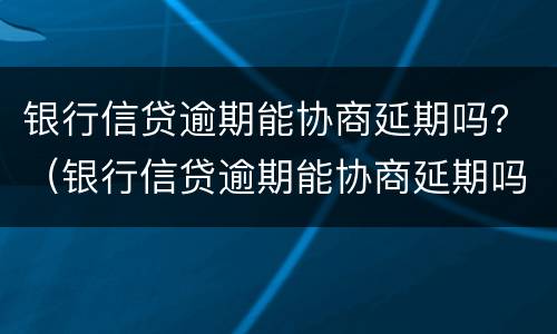 银行信贷逾期能协商延期吗？（银行信贷逾期能协商延期吗知乎）