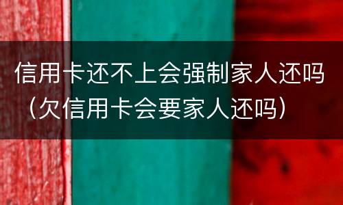 信用卡还不上会强制家人还吗（欠信用卡会要家人还吗）