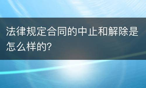 法律规定合同的中止和解除是怎么样的？