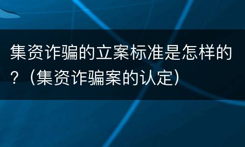 集资诈骗的立案标准是怎样的?（集资诈骗案的认定）