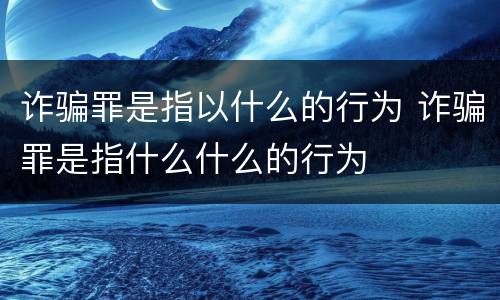 诈骗罪是指以什么的行为 诈骗罪是指什么什么的行为
