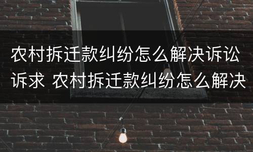 农村拆迁款纠纷怎么解决诉讼诉求 农村拆迁款纠纷怎么解决诉讼诉求